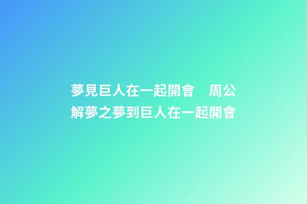夢見巨人在一起開會　周公解夢之夢到巨人在一起開會
